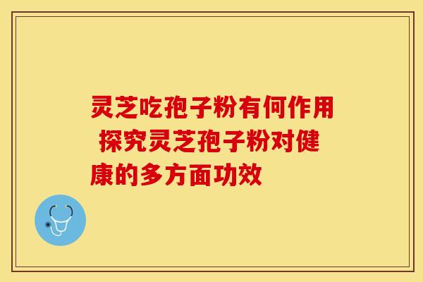 灵芝吃孢子粉有何作用 探究灵芝孢子粉对健康的多方面功效