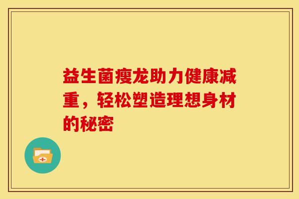 益生菌瘦龙助力健康减重，轻松塑造理想身材的秘密