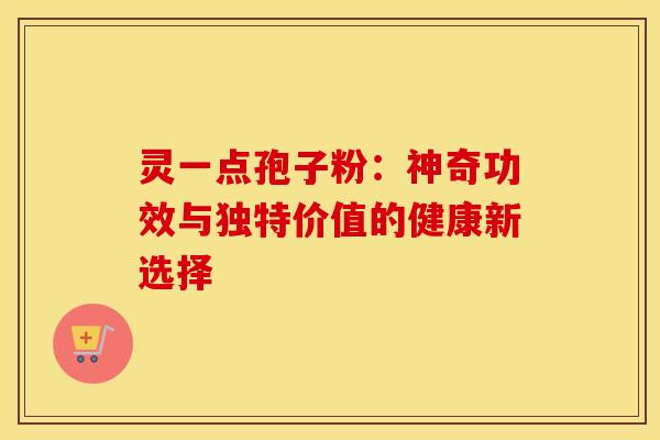 灵一点孢子粉:神奇功效与独特价值的健康新选择 灵一点孢子粉:神奇功效与独特价值的健康新选择