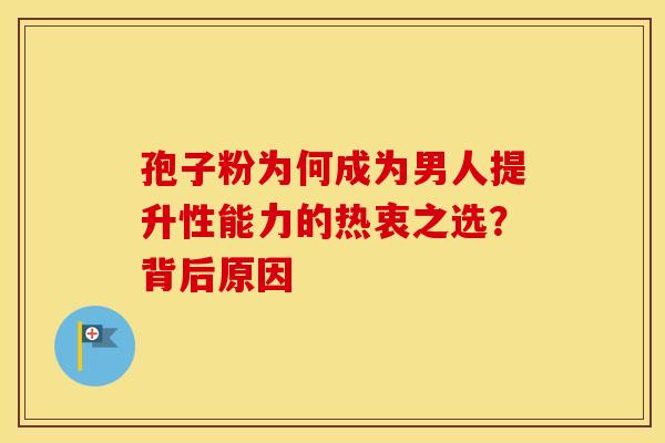 孢子粉为何成为男人提升性能力的热衷之选？背后原因