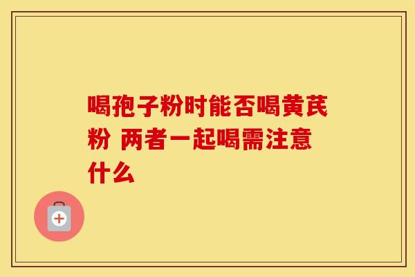 喝孢子粉时能否喝黄芪粉 两者一起喝需注意什么