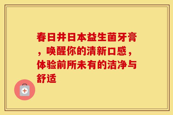 春日井日本益生菌牙膏，唤醒你的清新口感，体验前所未有的洁净与舒适