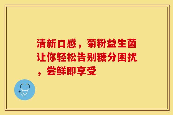 清新口感,菊粉益生菌让你轻松告别糖分困扰,尝鲜即享受 清新口感,菊粉益生菌让你轻松告别糖分困扰,尝鲜即享受