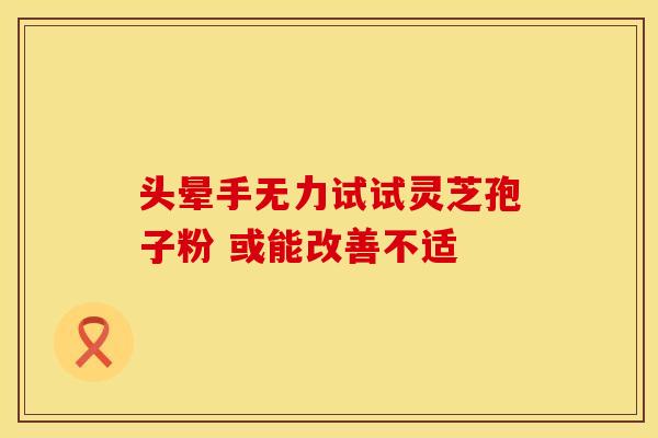 头晕手无力试试灵芝孢子粉 或能改善不适
