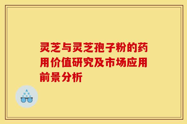 灵芝与灵芝孢子粉的药用价值研究及市场应用前景分析