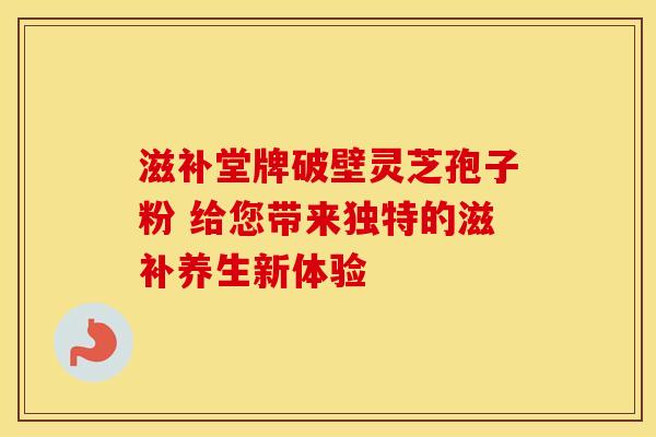 滋补堂牌破壁灵芝孢子粉 给您带来独特的滋补养生新体验