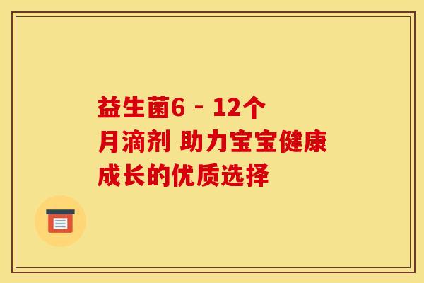 益生菌6 - 12个月滴剂 助力宝宝健康成长的优质选择