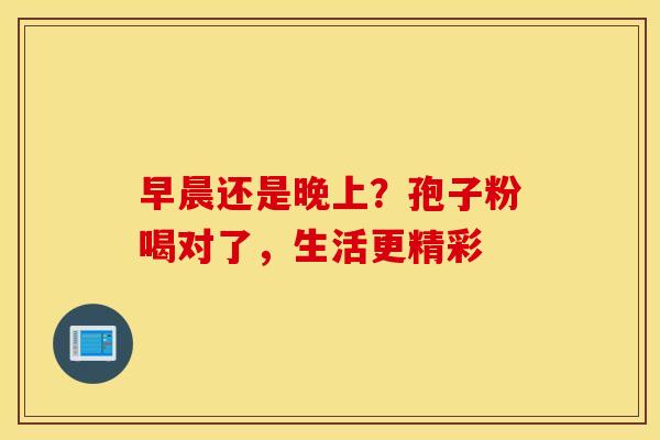早晨还是晚上？孢子粉喝对了，生活更精彩