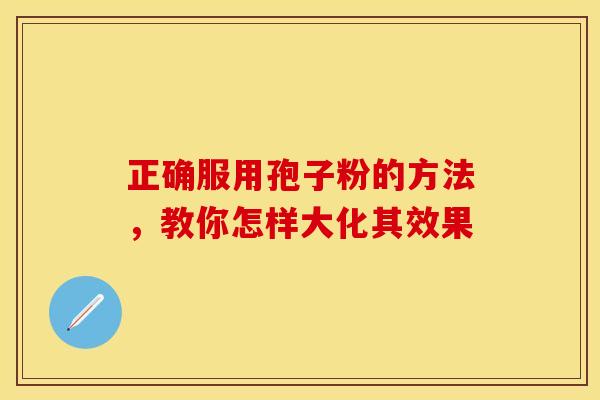 正确服用孢子粉的方法，教你怎样大化其效果