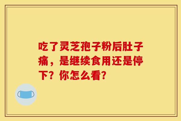 吃了灵芝孢子粉后肚子痛，是继续食用还是停下？你怎么看？