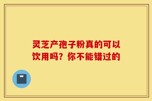 灵芝产孢子粉真的可以饮用吗？你不能错过的