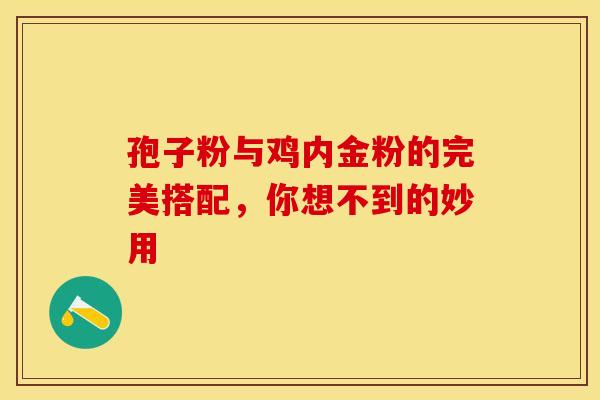 孢子粉与鸡内金粉的完美搭配，你想不到的妙用