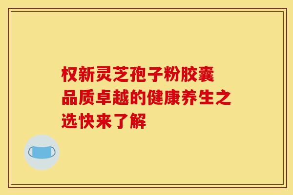 权新灵芝孢子粉胶囊 品质卓越的健康养生之选快来了解
