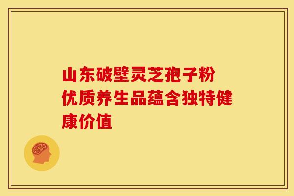 山东破壁灵芝孢子粉 优质养生品蕴含独特健康价值