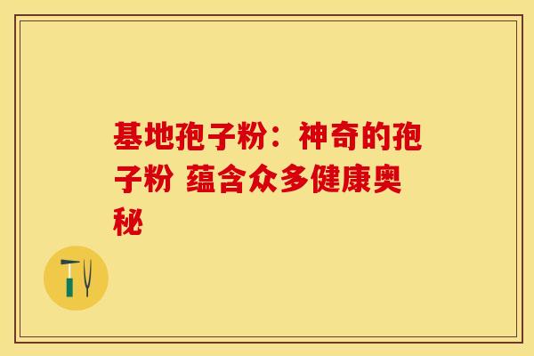 基地孢子粉：神奇的孢子粉 蕴含众多健康奥秘