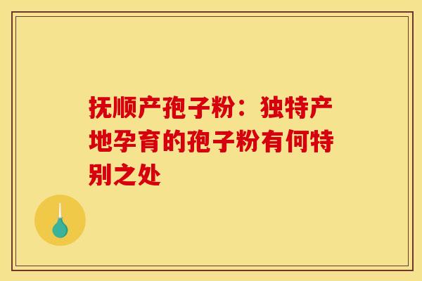 抚顺产孢子粉:独特产地孕育的孢子粉有何特别之处 抚顺产孢子粉:独特产地孕育的孢子粉有何特别之处