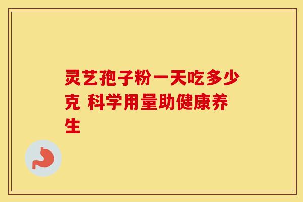 灵艺孢子粉一天吃多少克 科学用量助健康养生