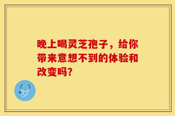 晚上喝灵芝孢子，给你带来意想不到的体验和改变吗？