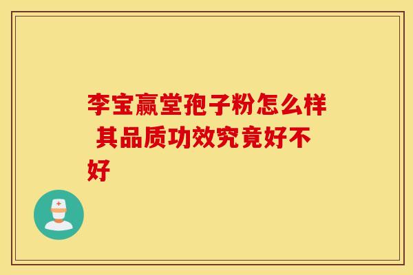 李宝赢堂孢子粉怎么样 其品质功效究竟好不好