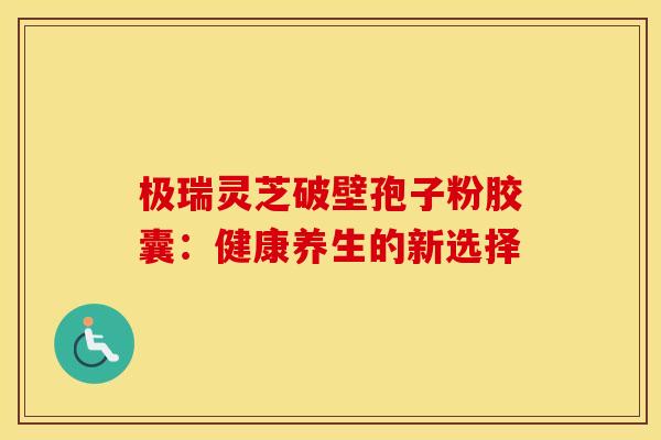 极瑞灵芝破壁孢子粉胶囊：健康养生的新选择