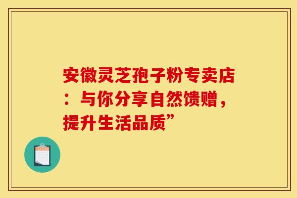 安徽灵芝孢子粉专卖店：与你分享自然馈赠，提升生活品质”