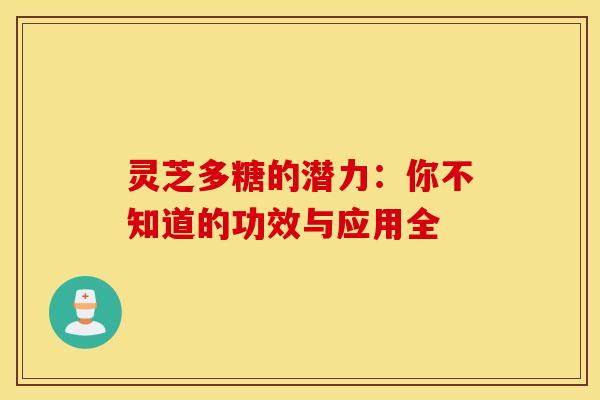 灵芝多糖的潜力:你不知道的功效与应用全 灵芝多糖的潜力:你不知道的功效与应用全