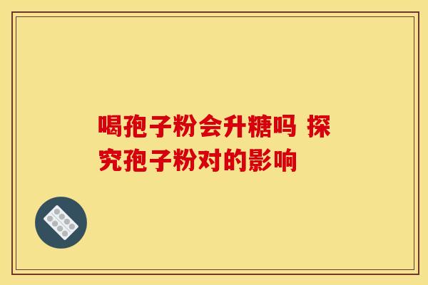 喝孢子粉会升糖吗 探究孢子粉对的影响
