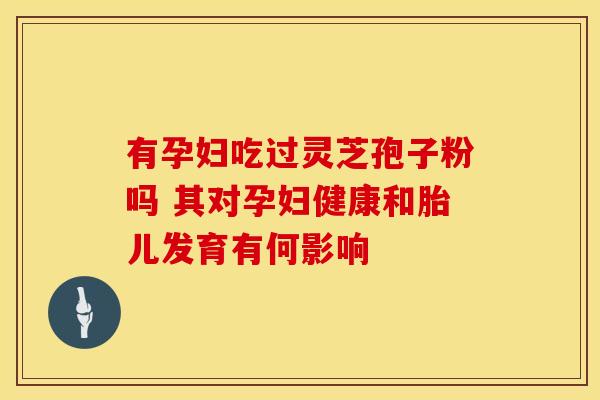 有孕妇吃过灵芝孢子粉吗 其对孕妇健康和胎儿发育有何影响 有孕妇吃过灵芝孢子粉吗 其对孕妇健康和胎儿发育有何影响
