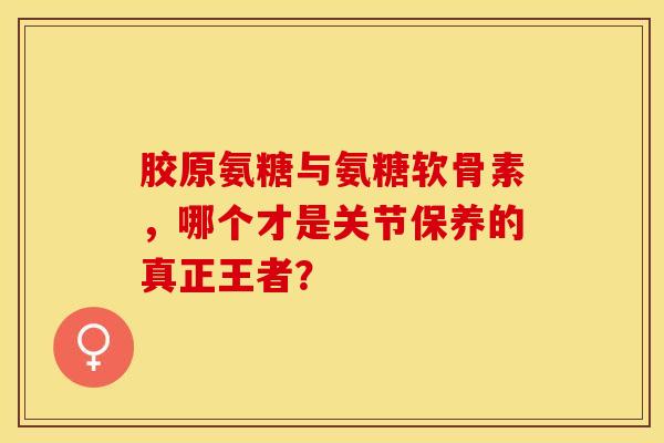 胶原氨糖与氨糖软骨素，哪个才是关节保养的真正王者？