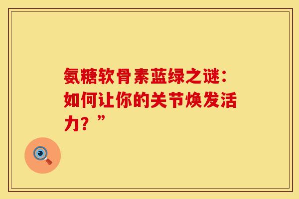 氨糖软骨素蓝绿之谜：如何让你的关节焕发活力？”