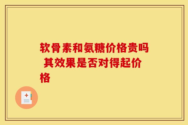 软骨素和氨糖价格贵吗 其效果是否对得起价格