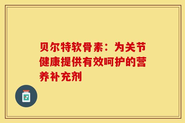 贝尔特软骨素：为关节健康提供有效呵护的营养补充剂