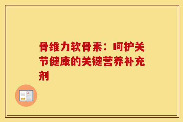 骨维力软骨素：呵护关节健康的关键营养补充剂