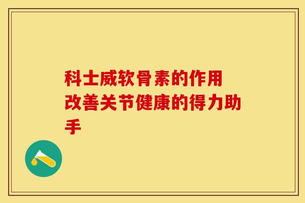 科士威软骨素的作用 改善关节健康的得力助手