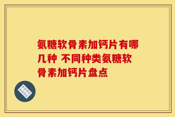 氨糖软骨素加钙片有哪几种 不同种类氨糖软骨素加钙片盘点