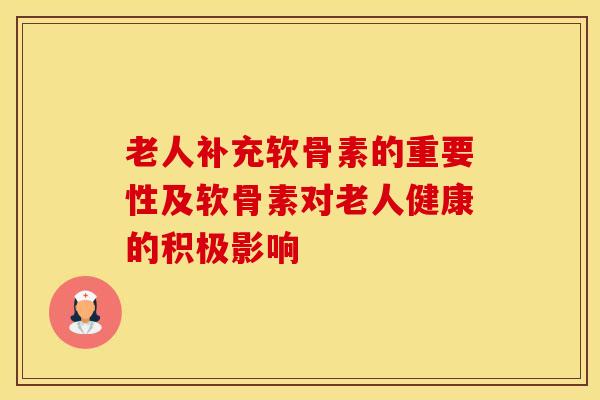 老人补充软骨素的重要性及软骨素对老人健康的积极影响