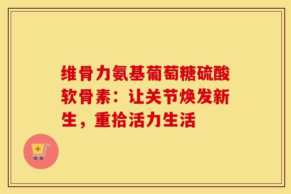 维骨力氨基葡萄糖硫酸软骨素：让关节焕发新生，重拾活力生活