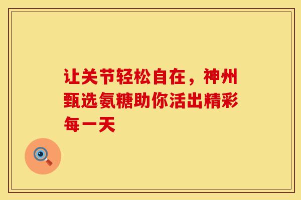 让关节轻松自在，神州甄选氨糖助你活出精彩每一天