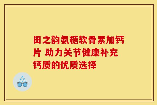 田之韵氨糖软骨素加钙片 助力关节健康补充钙质的优质选择