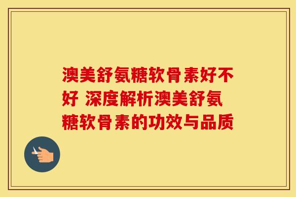 澳美舒氨糖软骨素好不好 深度解析澳美舒氨糖软骨素的功效与品质