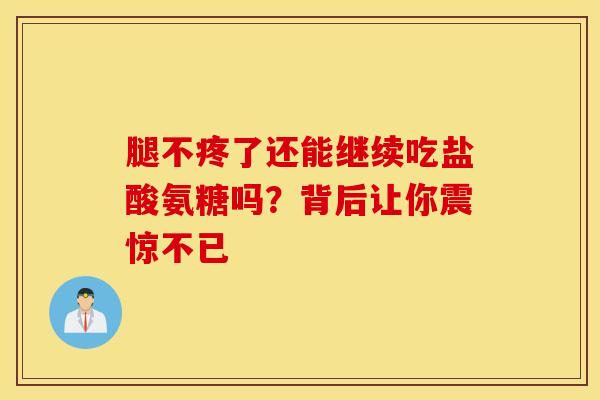 腿不疼了还能继续吃盐酸氨糖吗？背后让你震惊不已