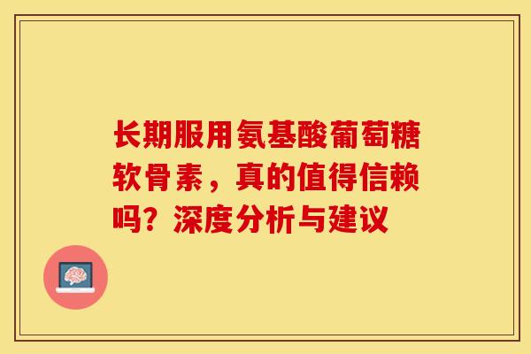 长期服用氨基酸葡萄糖软骨素，真的值得信赖吗？深度分析与建议
