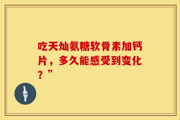吃天灿氨糖软骨素加钙片,多久能感受到变化?” 吃天灿氨糖软骨素加钙片,多久能感受到变化?”
