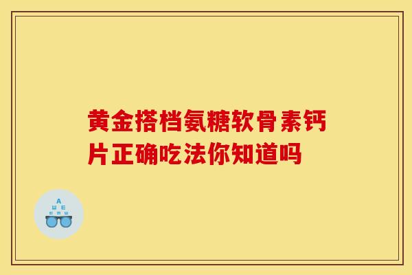 黄金搭档氨糖软骨素钙片正确吃法你知道吗 黄金搭档氨糖软骨素钙片正确吃法你知道吗