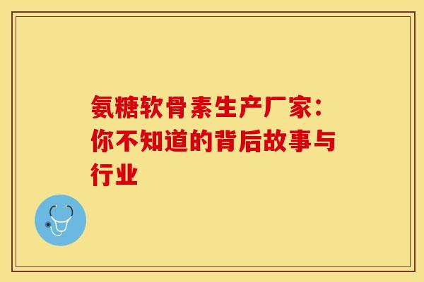 氨糖软骨素生产厂家：你不知道的背后故事与行业
