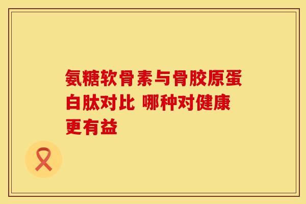 氨糖软骨素与骨胶原蛋白肽对比 哪种对健康更有益 氨糖软骨素与骨胶原蛋白肽对比 哪种对健康更有益