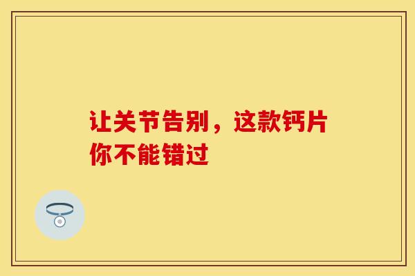 让关节告别，这款钙片你不能错过