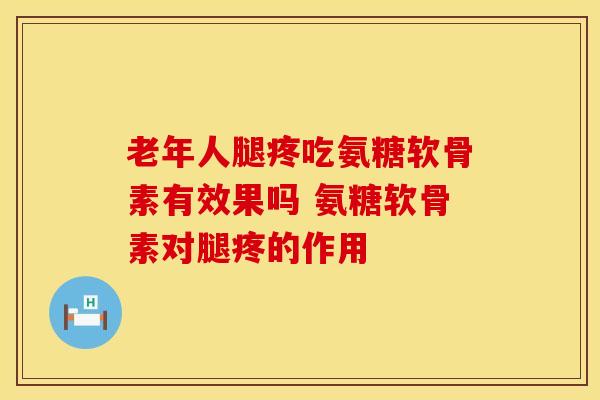 老年人腿疼吃氨糖软骨素有效果吗 氨糖软骨素对腿疼的作用