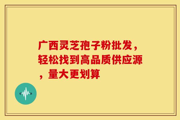 广西灵芝孢子粉批发，轻松找到高品质供应源，量大更划算