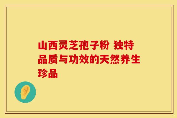 山西灵芝孢子粉 独特品质与功效的天然养生珍品
